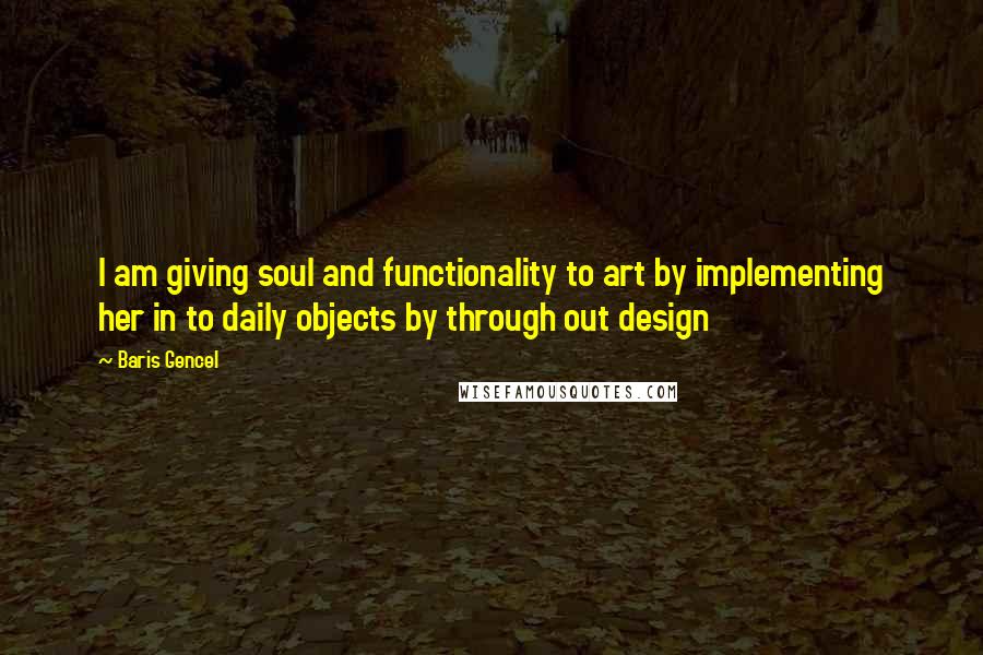 Baris Gencel Quotes: I am giving soul and functionality to art by implementing her in to daily objects by through out design