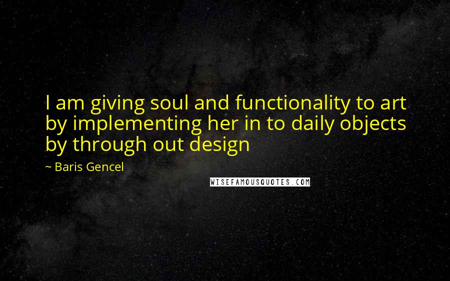 Baris Gencel Quotes: I am giving soul and functionality to art by implementing her in to daily objects by through out design