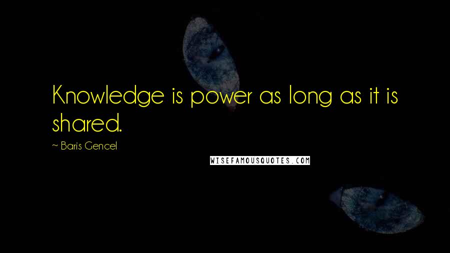 Baris Gencel Quotes: Knowledge is power as long as it is shared.