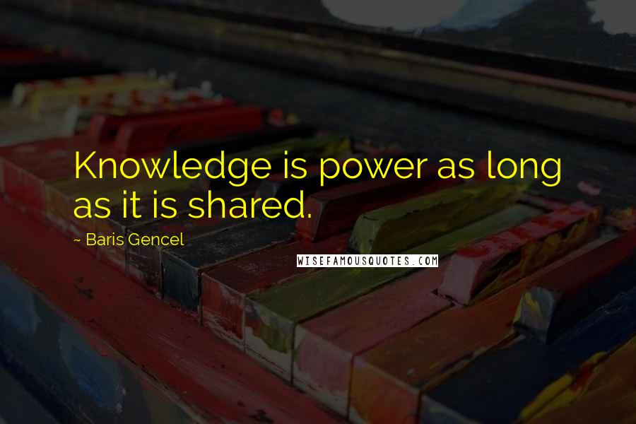 Baris Gencel Quotes: Knowledge is power as long as it is shared.