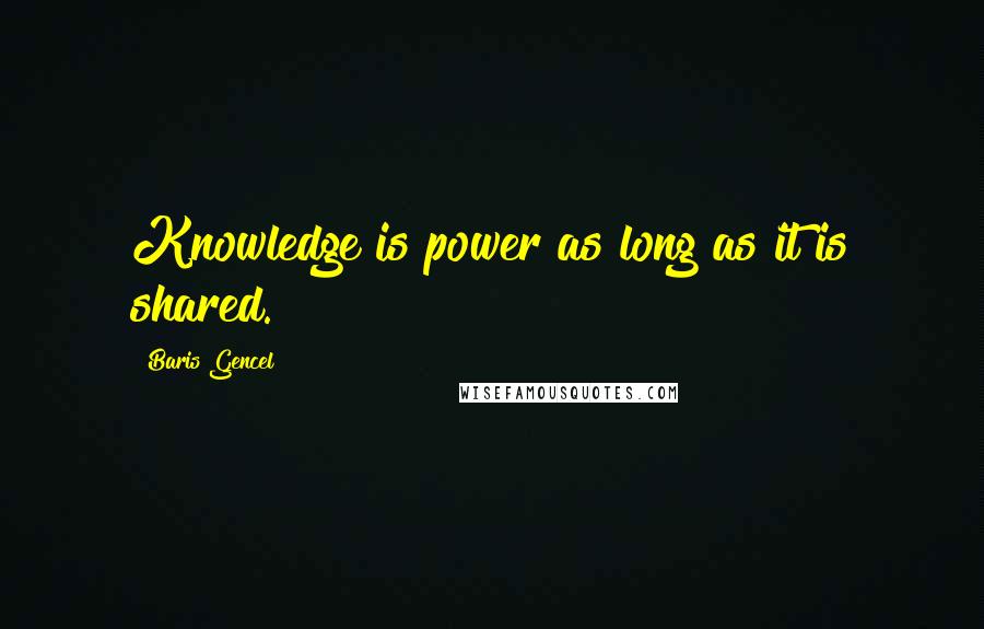 Baris Gencel Quotes: Knowledge is power as long as it is shared.