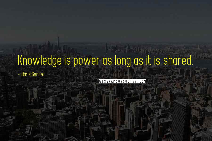 Baris Gencel Quotes: Knowledge is power as long as it is shared.