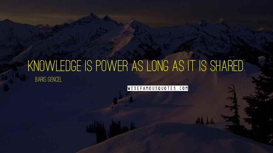 Baris Gencel Quotes: Knowledge is power as long as it is shared.