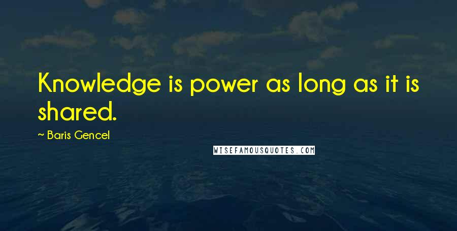 Baris Gencel Quotes: Knowledge is power as long as it is shared.