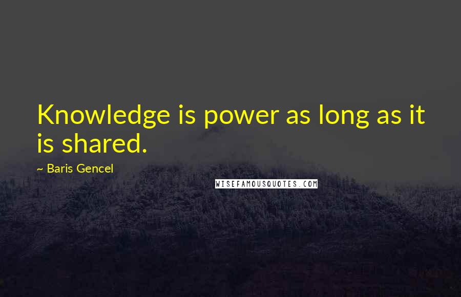 Baris Gencel Quotes: Knowledge is power as long as it is shared.