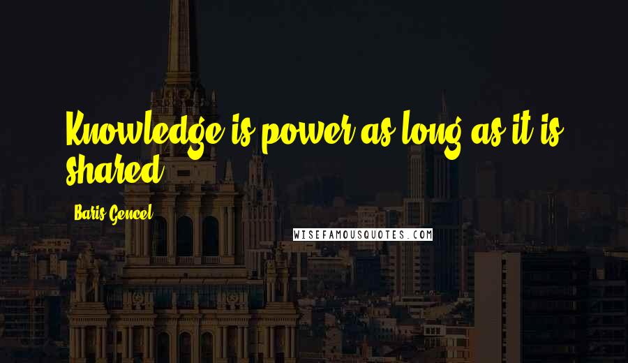 Baris Gencel Quotes: Knowledge is power as long as it is shared.