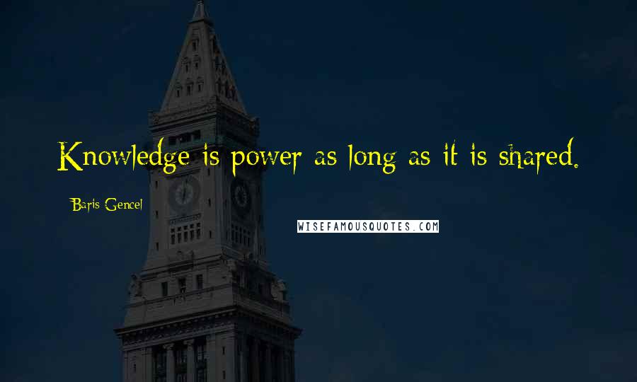 Baris Gencel Quotes: Knowledge is power as long as it is shared.