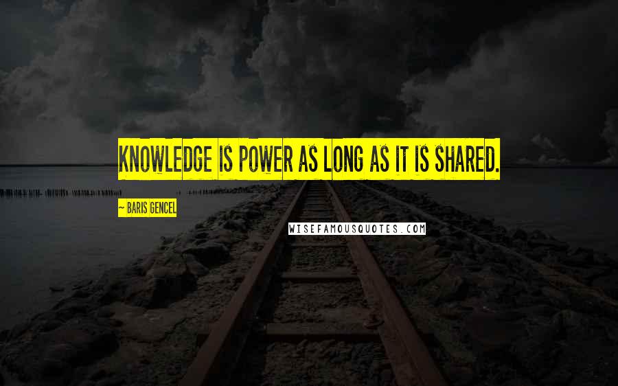 Baris Gencel Quotes: Knowledge is power as long as it is shared.