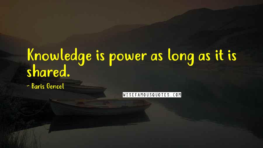 Baris Gencel Quotes: Knowledge is power as long as it is shared.