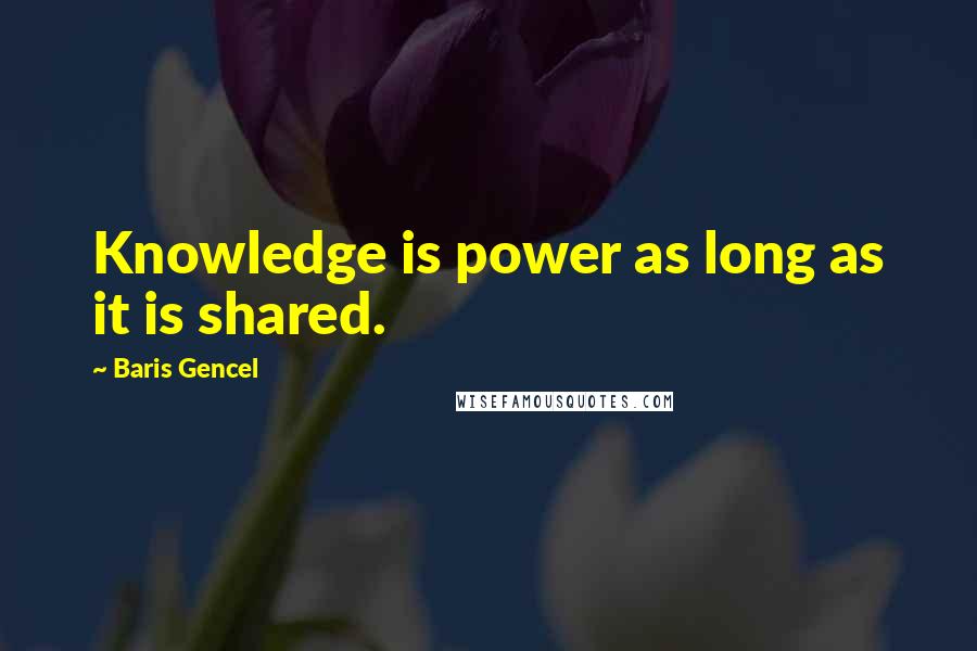 Baris Gencel Quotes: Knowledge is power as long as it is shared.