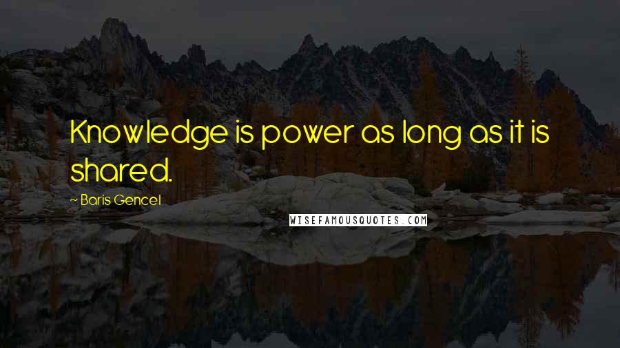 Baris Gencel Quotes: Knowledge is power as long as it is shared.