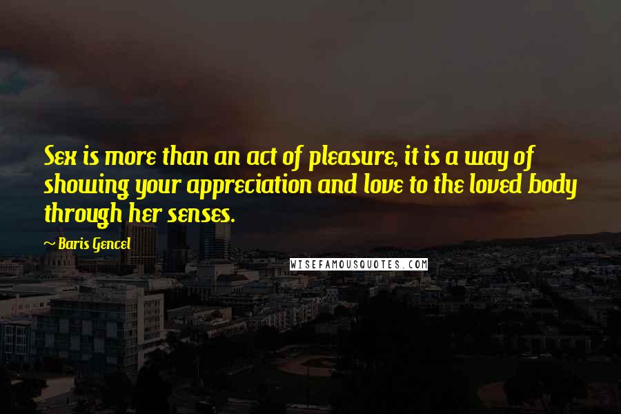 Baris Gencel Quotes: Sex is more than an act of pleasure, it is a way of showing your appreciation and love to the loved body through her senses.