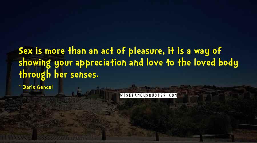 Baris Gencel Quotes: Sex is more than an act of pleasure, it is a way of showing your appreciation and love to the loved body through her senses.