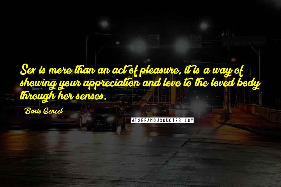 Baris Gencel Quotes: Sex is more than an act of pleasure, it is a way of showing your appreciation and love to the loved body through her senses.