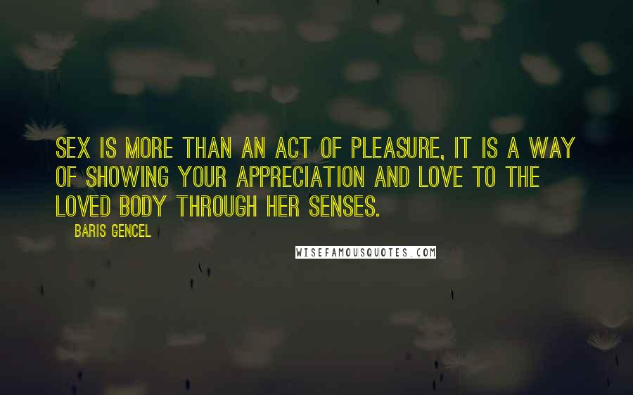 Baris Gencel Quotes: Sex is more than an act of pleasure, it is a way of showing your appreciation and love to the loved body through her senses.