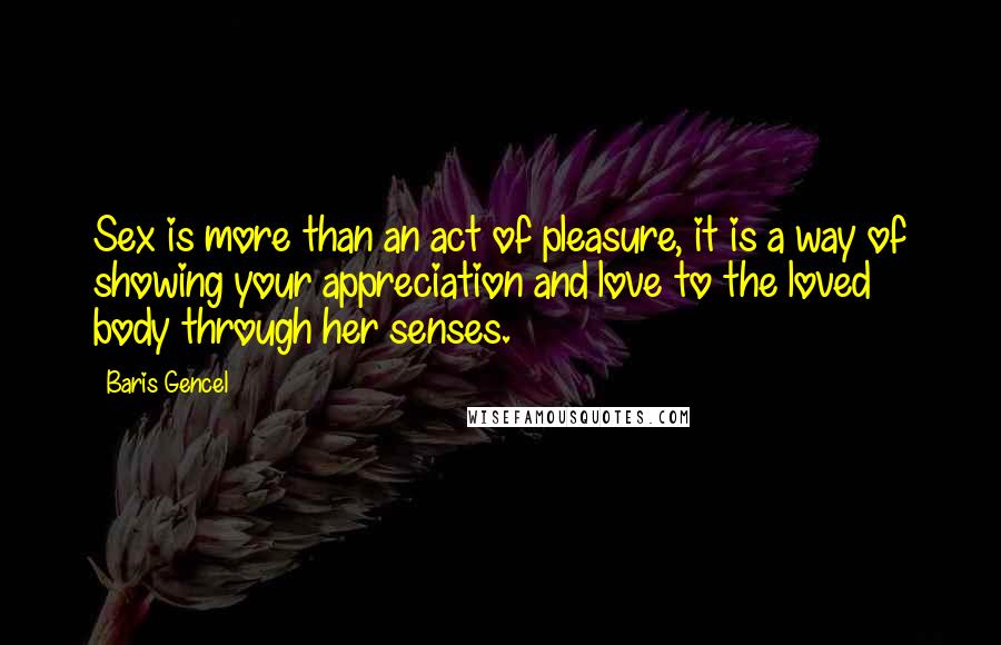 Baris Gencel Quotes: Sex is more than an act of pleasure, it is a way of showing your appreciation and love to the loved body through her senses.