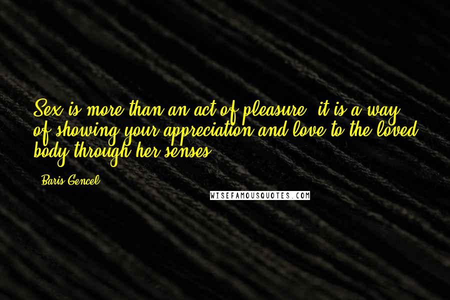 Baris Gencel Quotes: Sex is more than an act of pleasure, it is a way of showing your appreciation and love to the loved body through her senses.