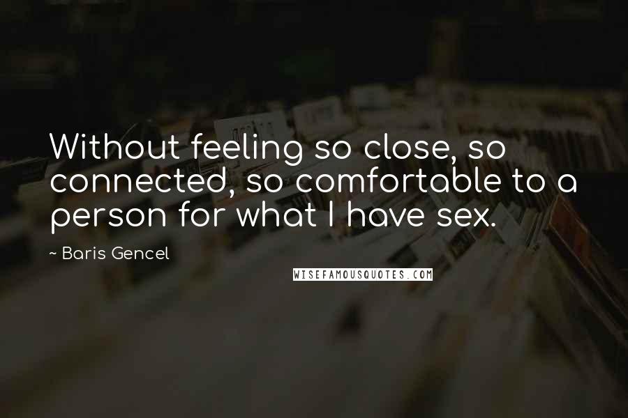 Baris Gencel Quotes: Without feeling so close, so connected, so comfortable to a person for what I have sex.