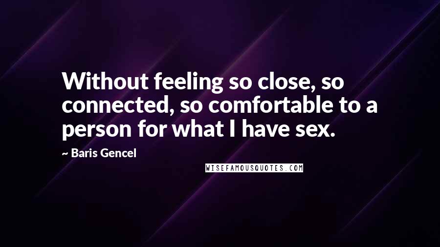 Baris Gencel Quotes: Without feeling so close, so connected, so comfortable to a person for what I have sex.