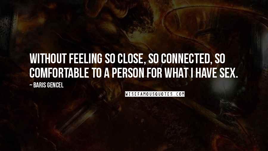 Baris Gencel Quotes: Without feeling so close, so connected, so comfortable to a person for what I have sex.