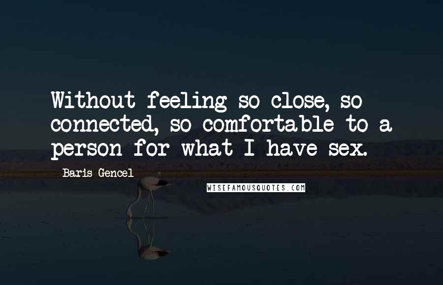 Baris Gencel Quotes: Without feeling so close, so connected, so comfortable to a person for what I have sex.