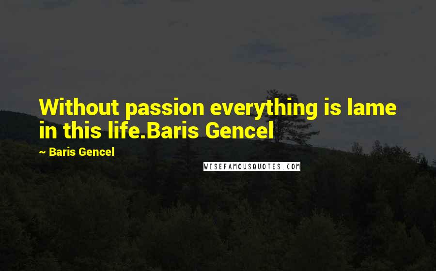 Baris Gencel Quotes: Without passion everything is lame in this life.Baris Gencel