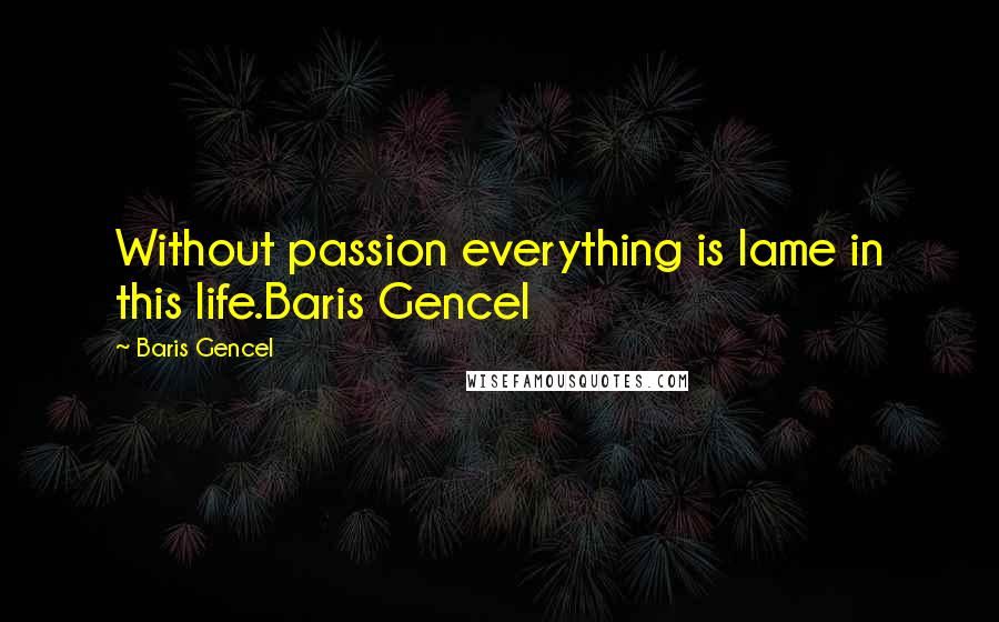 Baris Gencel Quotes: Without passion everything is lame in this life.Baris Gencel