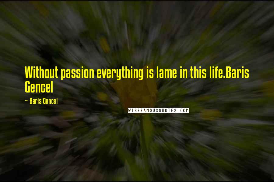 Baris Gencel Quotes: Without passion everything is lame in this life.Baris Gencel