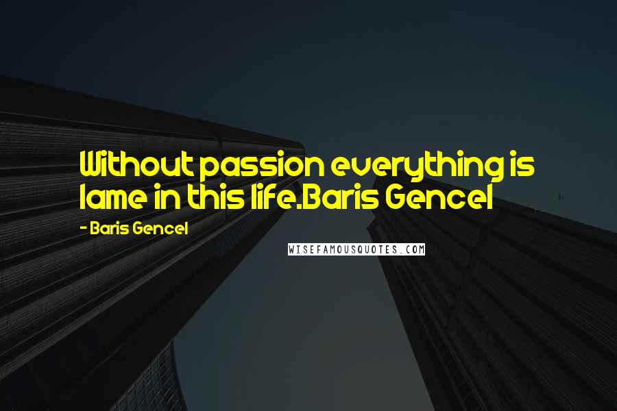 Baris Gencel Quotes: Without passion everything is lame in this life.Baris Gencel
