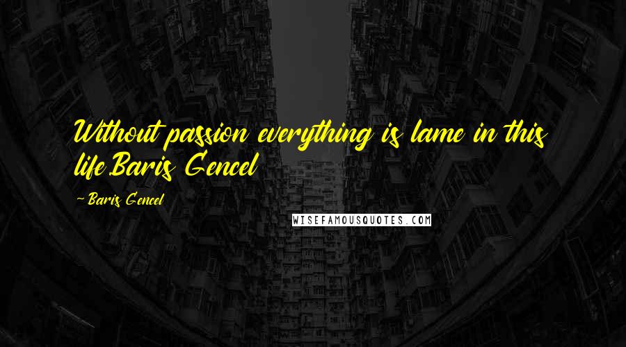 Baris Gencel Quotes: Without passion everything is lame in this life.Baris Gencel