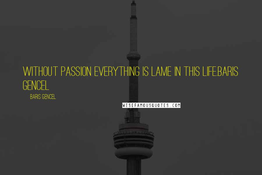 Baris Gencel Quotes: Without passion everything is lame in this life.Baris Gencel