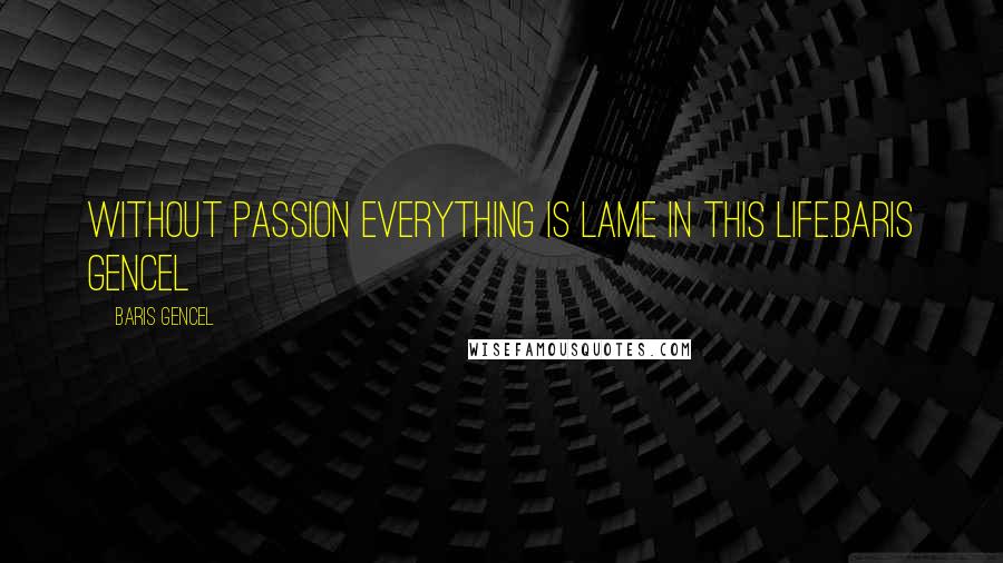 Baris Gencel Quotes: Without passion everything is lame in this life.Baris Gencel