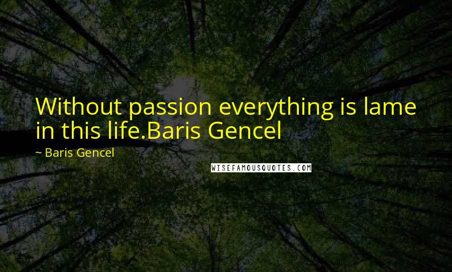 Baris Gencel Quotes: Without passion everything is lame in this life.Baris Gencel