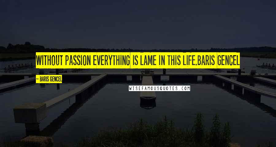 Baris Gencel Quotes: Without passion everything is lame in this life.Baris Gencel