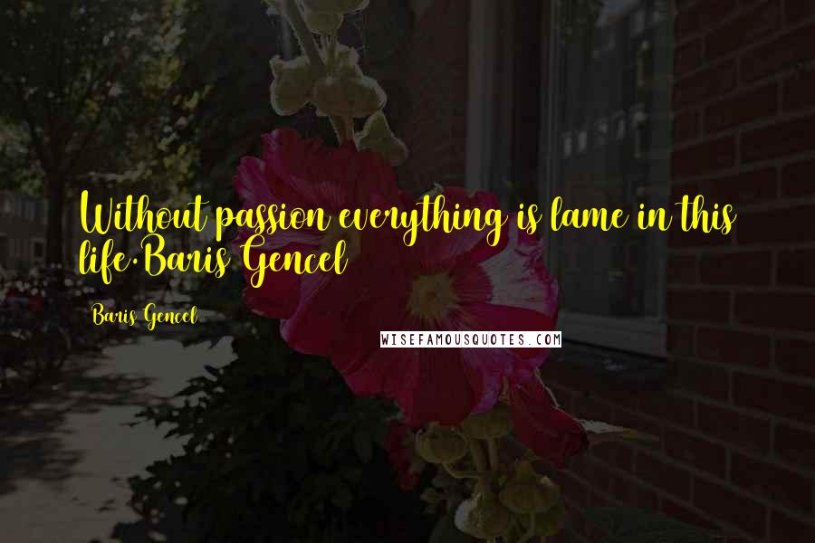 Baris Gencel Quotes: Without passion everything is lame in this life.Baris Gencel