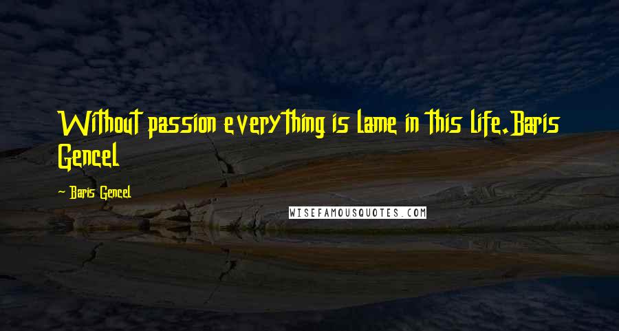 Baris Gencel Quotes: Without passion everything is lame in this life.Baris Gencel