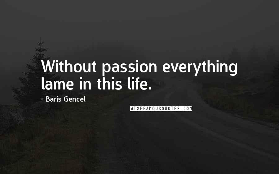 Baris Gencel Quotes: Without passion everything lame in this life.