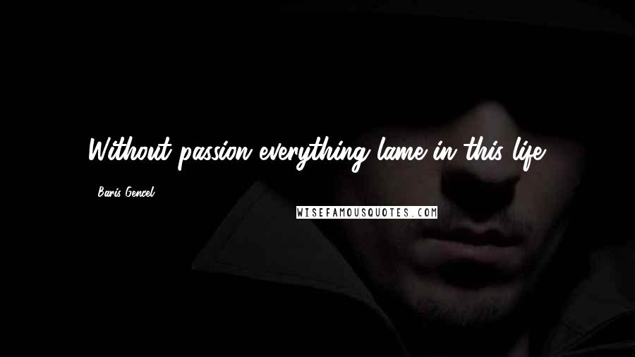 Baris Gencel Quotes: Without passion everything lame in this life.
