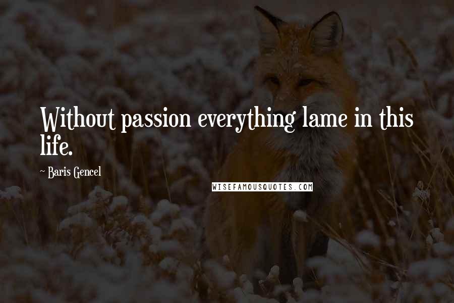 Baris Gencel Quotes: Without passion everything lame in this life.