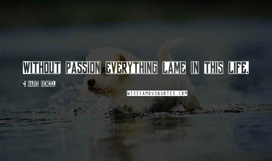 Baris Gencel Quotes: Without passion everything lame in this life.