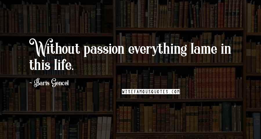 Baris Gencel Quotes: Without passion everything lame in this life.
