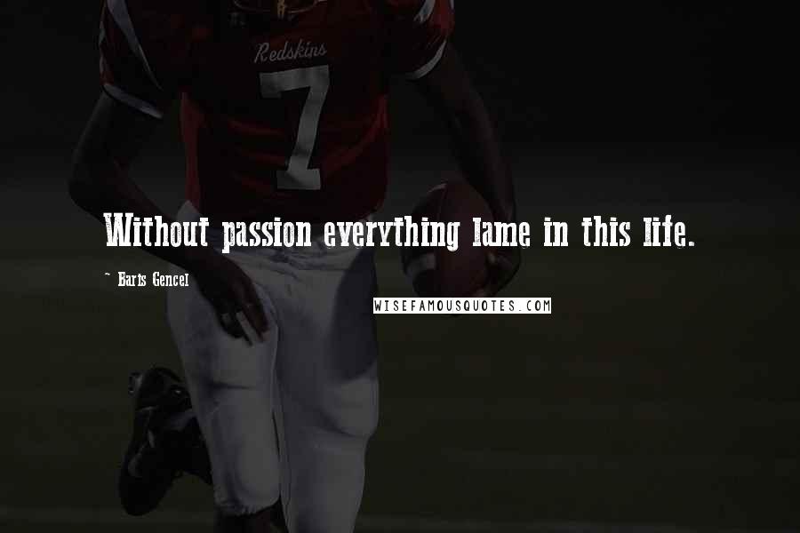 Baris Gencel Quotes: Without passion everything lame in this life.