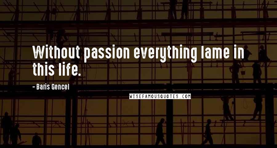 Baris Gencel Quotes: Without passion everything lame in this life.