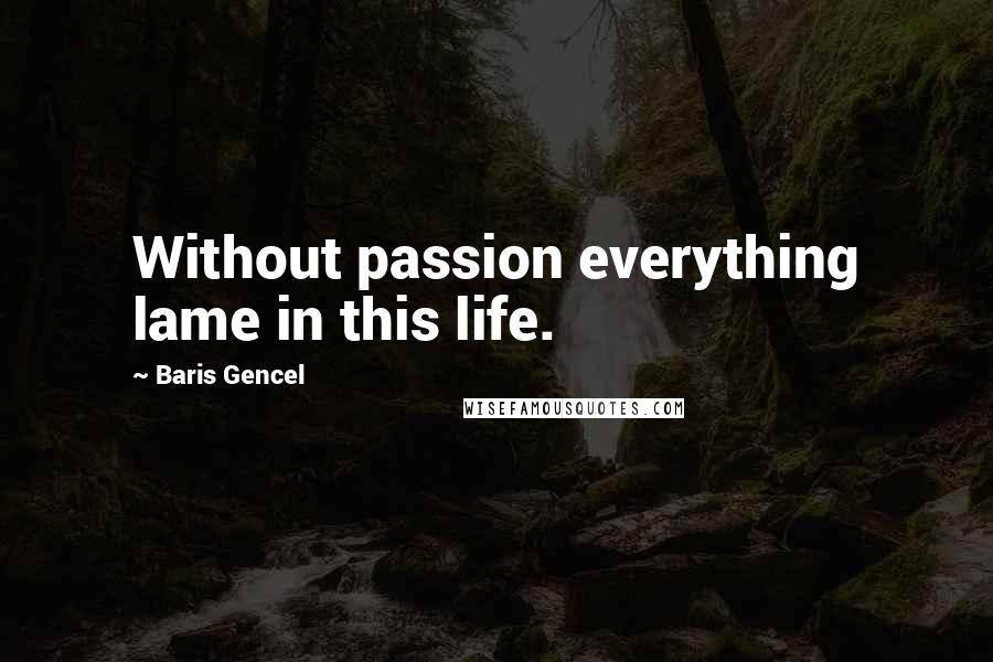 Baris Gencel Quotes: Without passion everything lame in this life.