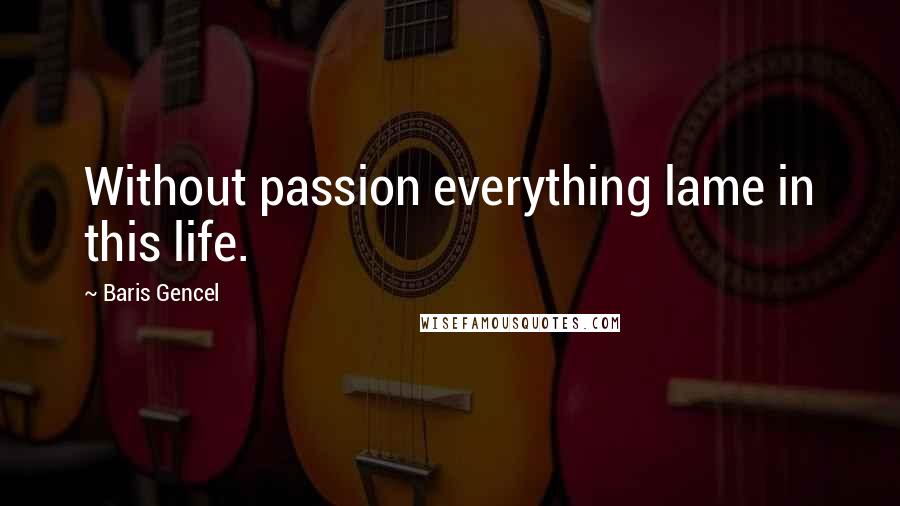 Baris Gencel Quotes: Without passion everything lame in this life.