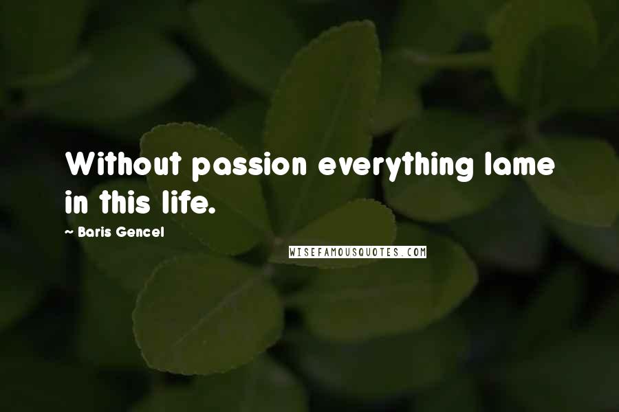 Baris Gencel Quotes: Without passion everything lame in this life.