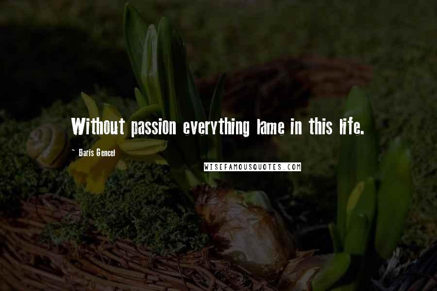 Baris Gencel Quotes: Without passion everything lame in this life.