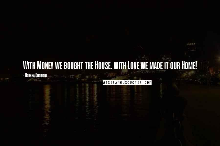 Barkha Chainani Quotes: With Money we bought the House, with Love we made it our Home!