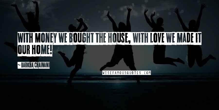 Barkha Chainani Quotes: With Money we bought the House, with Love we made it our Home!