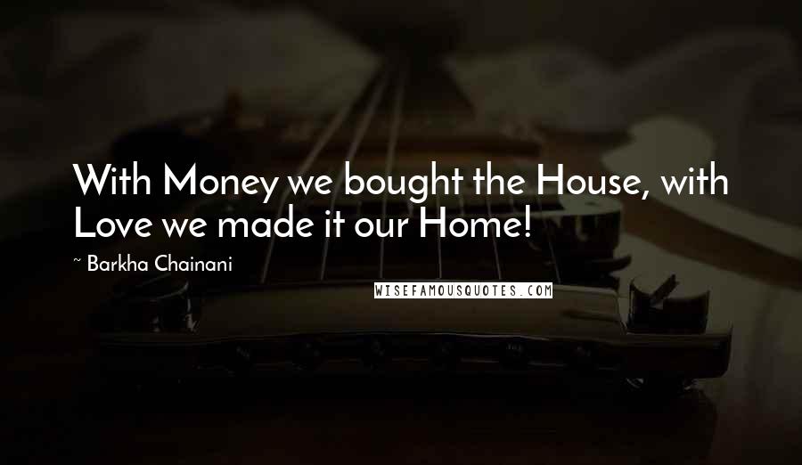 Barkha Chainani Quotes: With Money we bought the House, with Love we made it our Home!
